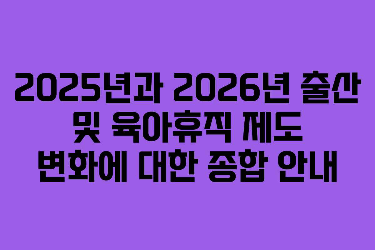 2025년과 2026년 출산 및 육아휴직 제도 변화에 대한 종합 안내