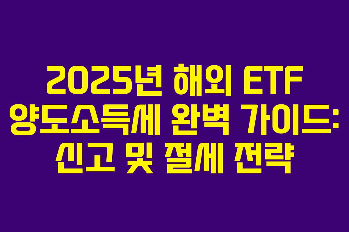 2025년 해외 ETF 양도소득세 완벽 가이드: 신고 및 절세 전략