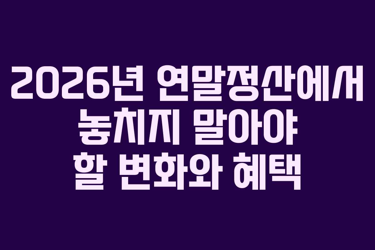2026년 연말정산에서 놓치지 말아야 할 변화와 혜택