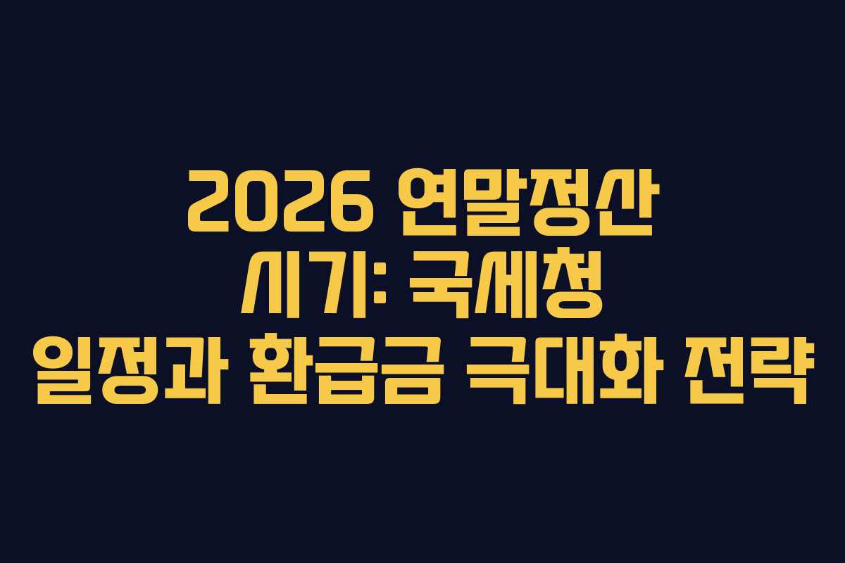 2026 연말정산 시기: 국세청 일정과 환급금 극대화 전략
