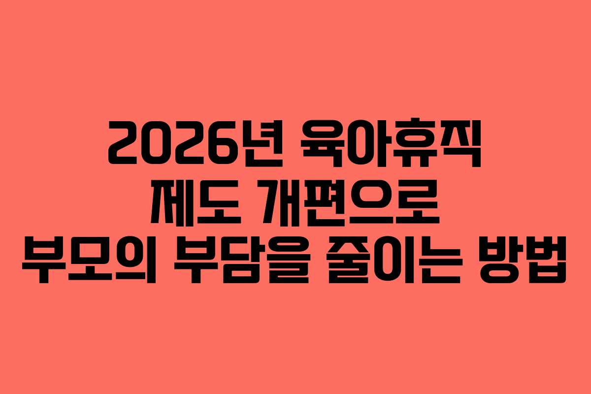 2026년 육아휴직 제도 개편으로 부모의 부담을 줄이는 방법