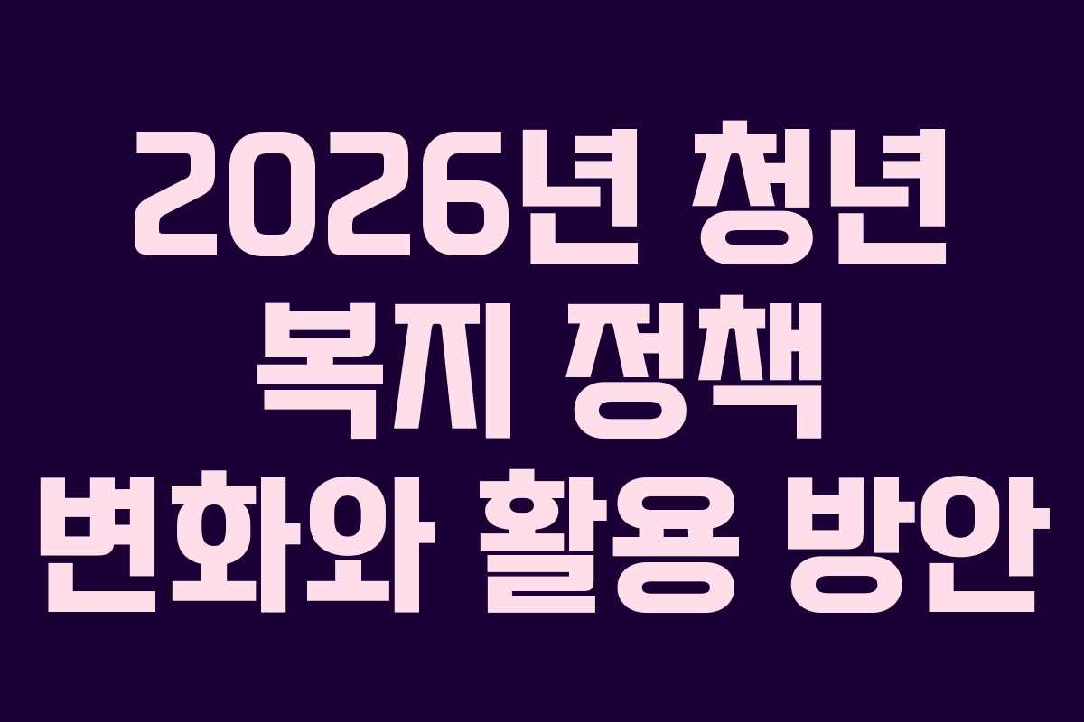 2026년 청년 복지 정책 변화와 활용 방안