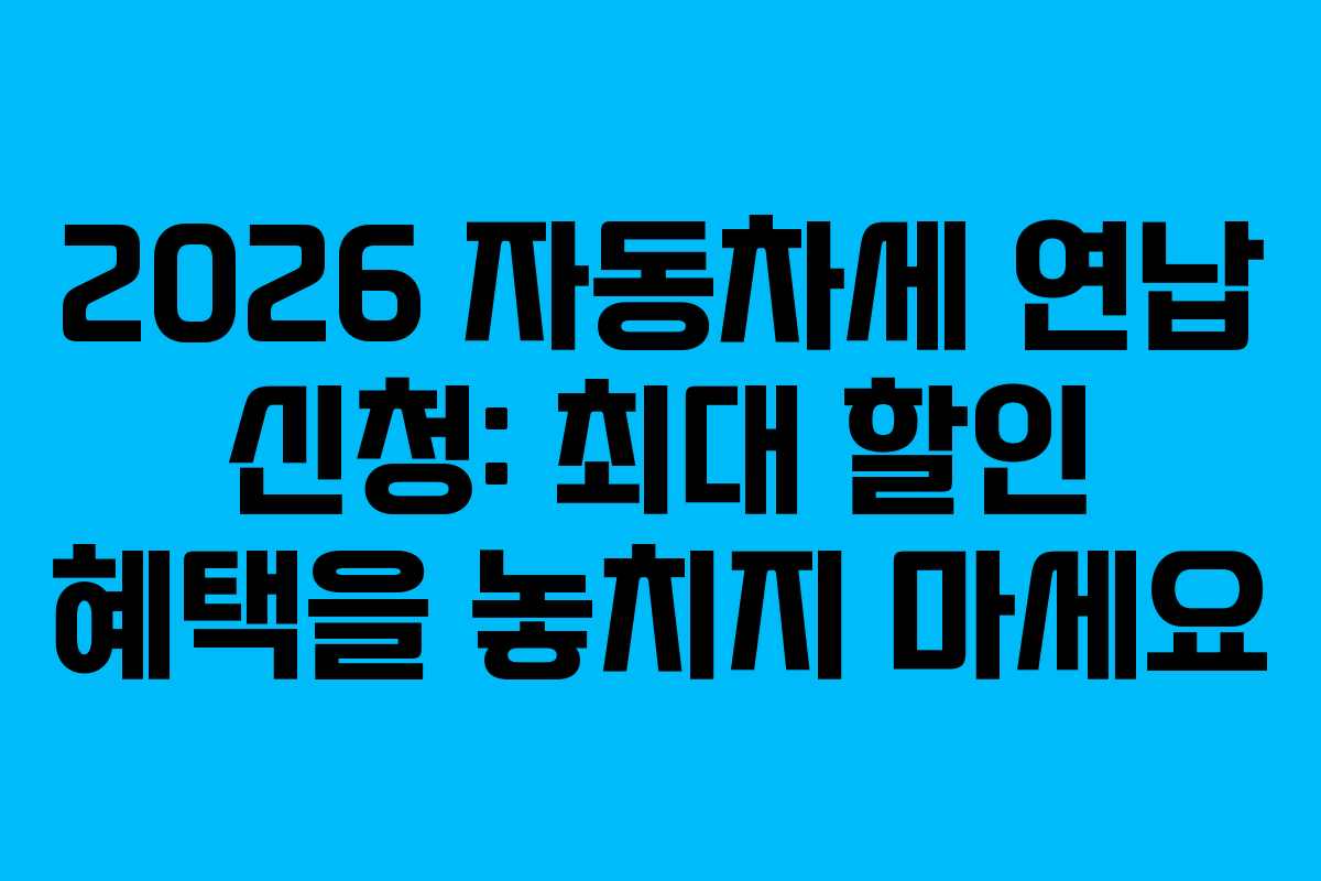 2026 자동차세 연납 신청: 최대 할인 혜택을 놓치지 마세요