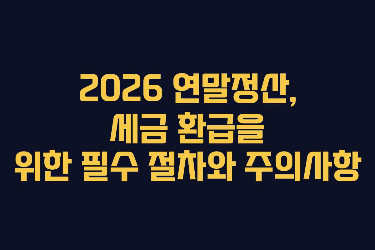 2026 연말정산, 세금 환급을 위한 필수 절차와 주의사항