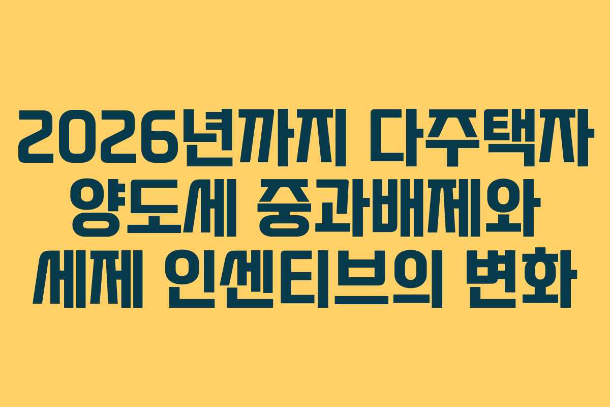 2026년까지 다주택자 양도세 중과배제와 세제 인센티브의 변화