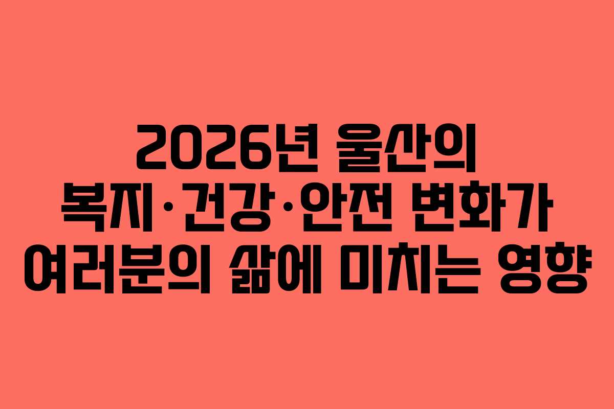 2026년 울산의 복지·건강·안전 변화가 여러분의 삶에 미치는 영향