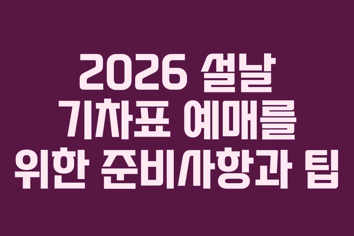 2026 설날 기차표 예매를 위한 준비사항과 팁