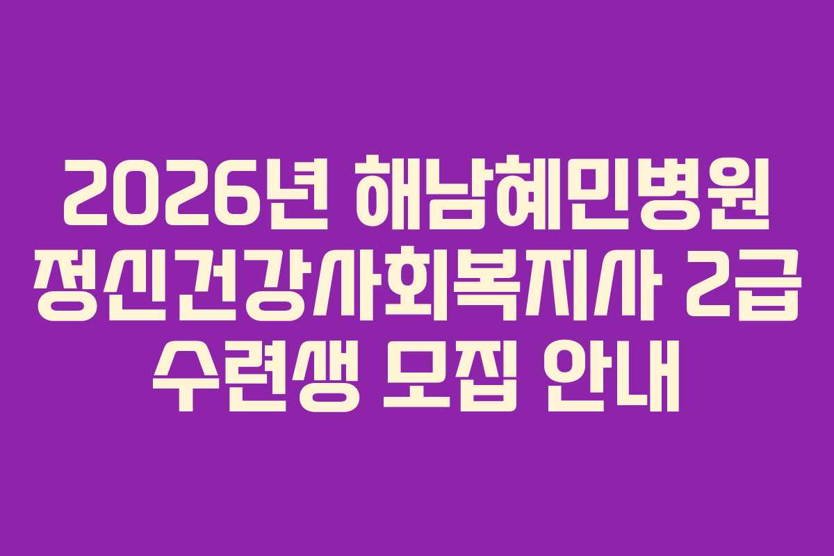 2026년 해남혜민병원 정신건강사회복지사 2급 수련생 모집 안내