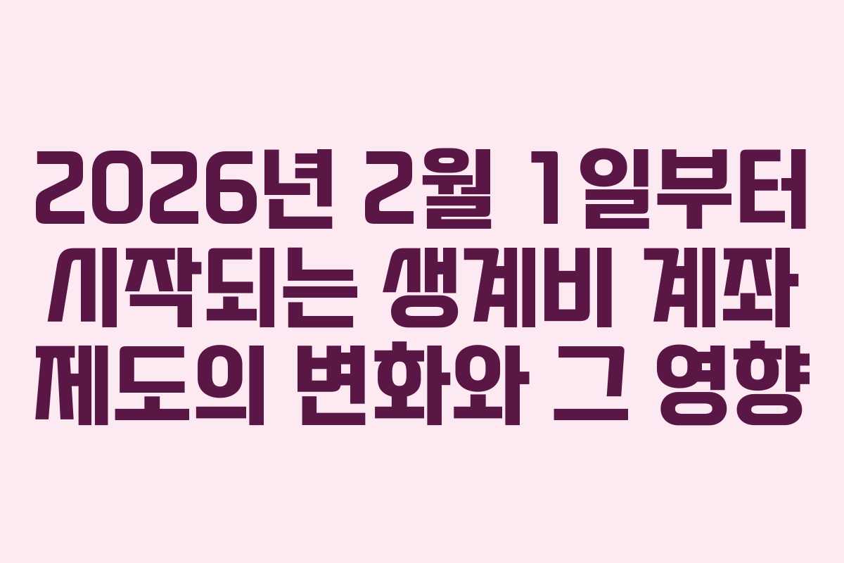 2026년 2월 1일부터 시작되는 생계비 계좌 제도의 변화와 그 영향