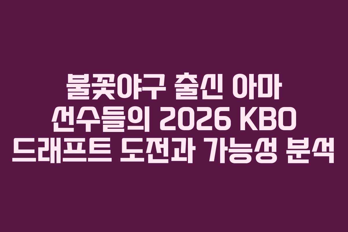 불꽃야구 출신 아마 선수들의 2026 KBO 드래프트 도전과 가능성 분석