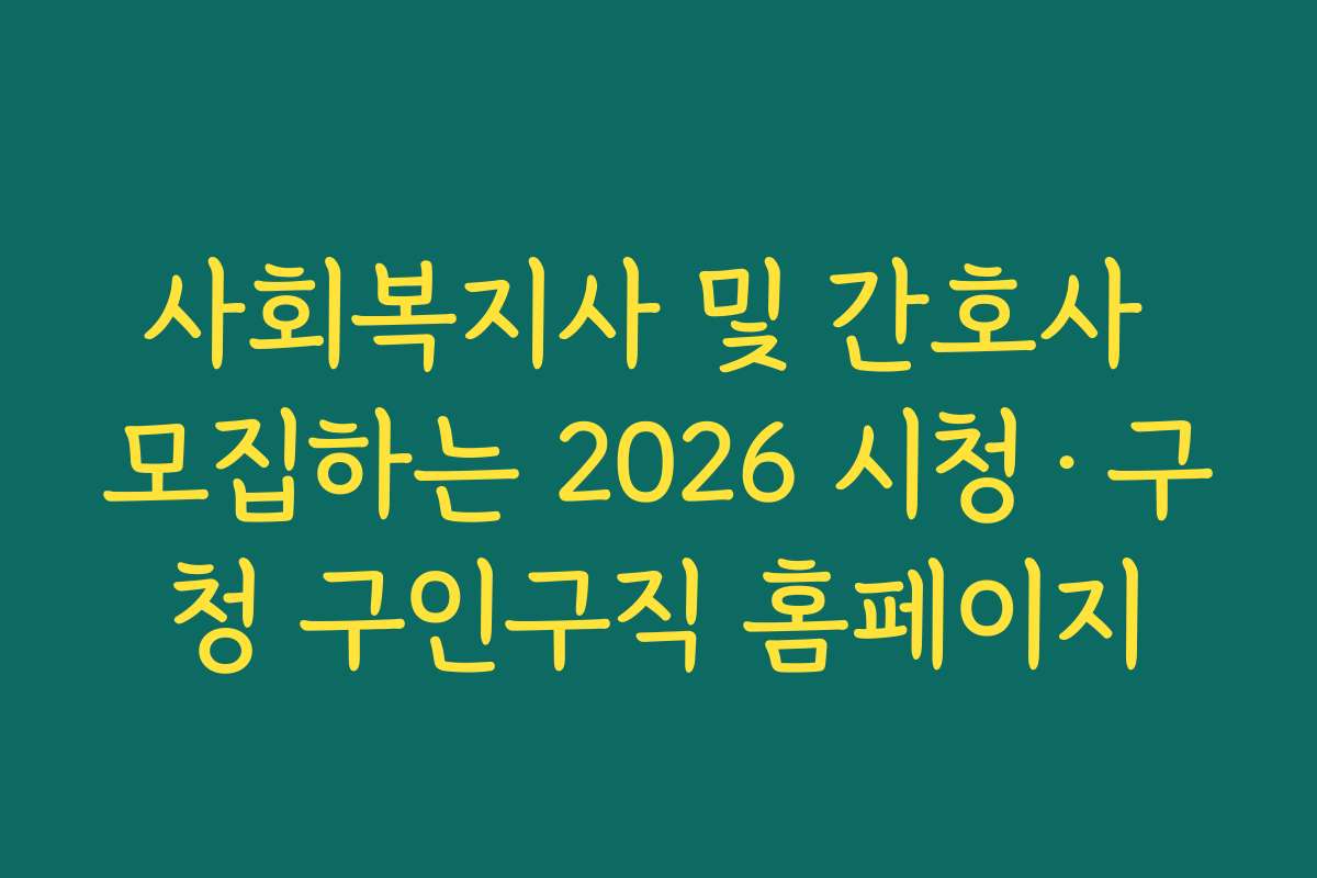 사회복지사 및 간호사 모집하는 2026 시청·구청 구인구직 홈페이지