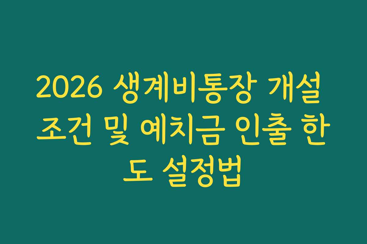 2026 생계비통장 개설 조건 및 예치금 인출 한도 설정법