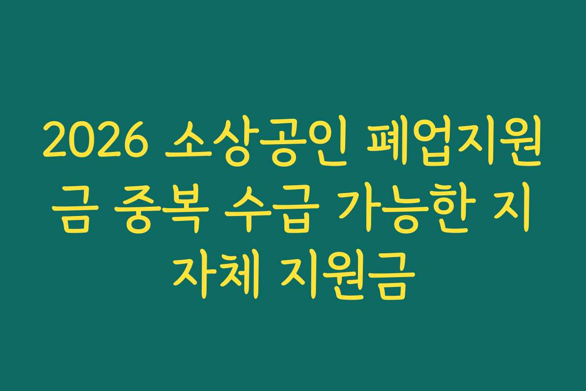 2026 소상공인 폐업지원금 중복 수급 가능한 지자체 지원금
