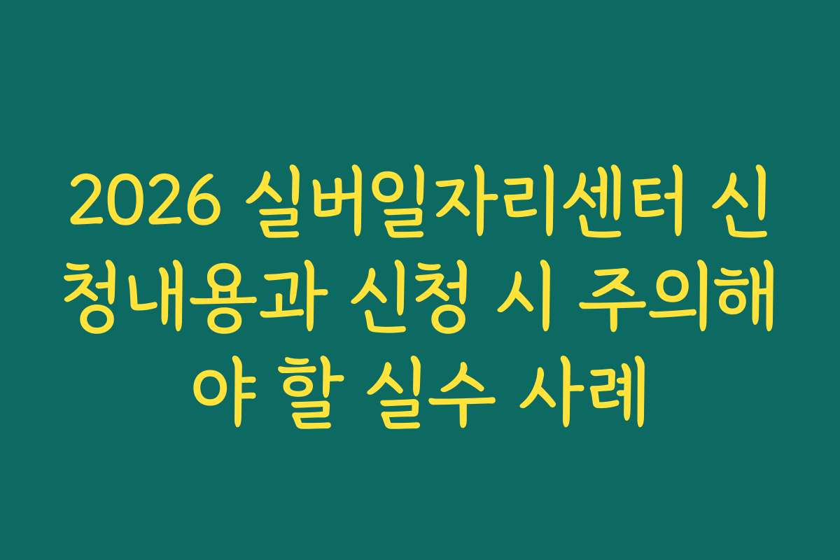 2026 실버일자리센터 신청내용과 신청 시 주의해야 할 실수 사례