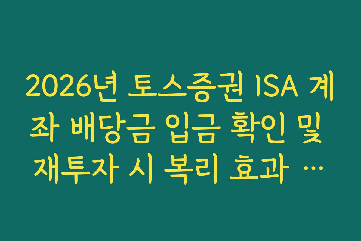 2026년 토스증권 ISA 계좌 배당금 입금 확인 및 재투자 시 복리 효과 분석 노하우