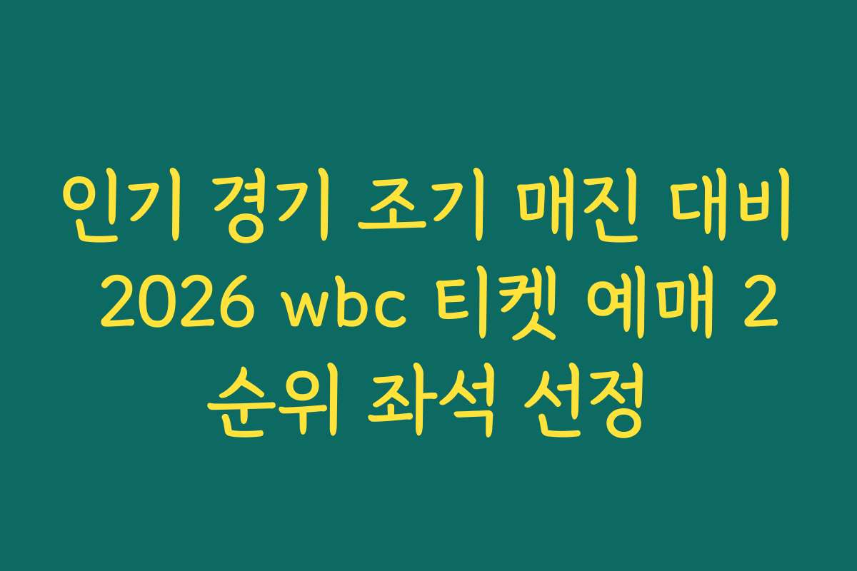 인기 경기 조기 매진 대비 2026 wbc 티켓 예매 2순위 좌석 선정