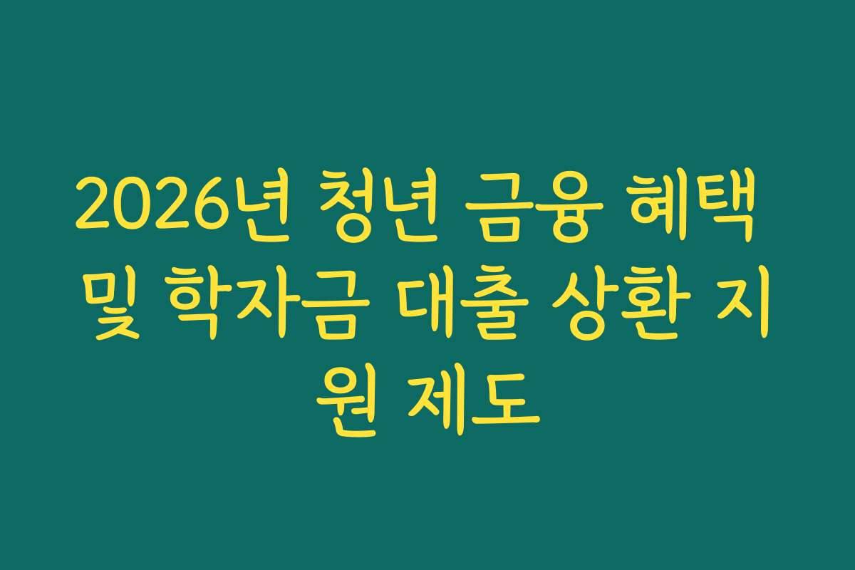 2026년 청년 금융 혜택 및 학자금 대출 상환 지원 제도