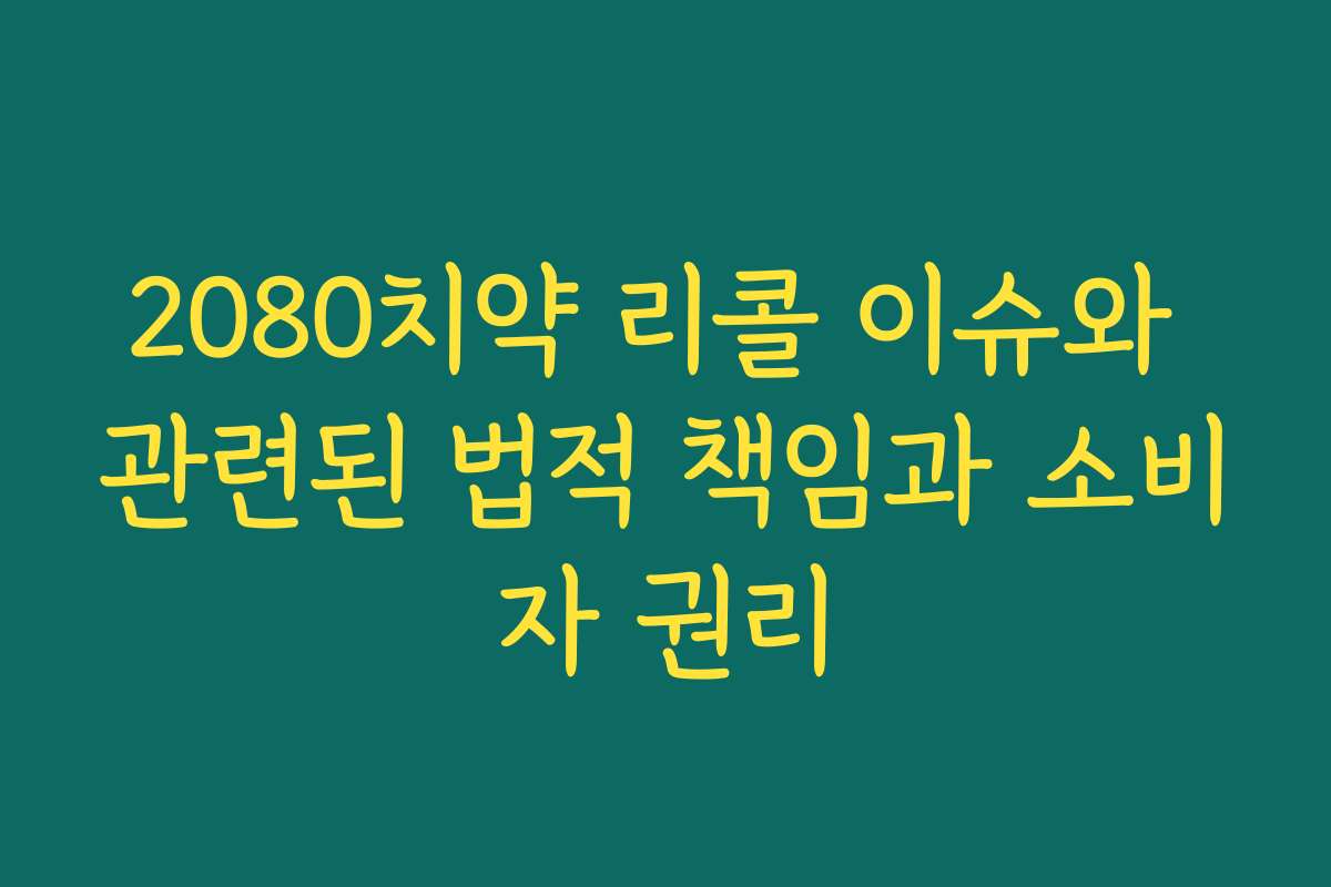 2080치약 리콜 이슈와 관련된 법적 책임과 소비자 권리
