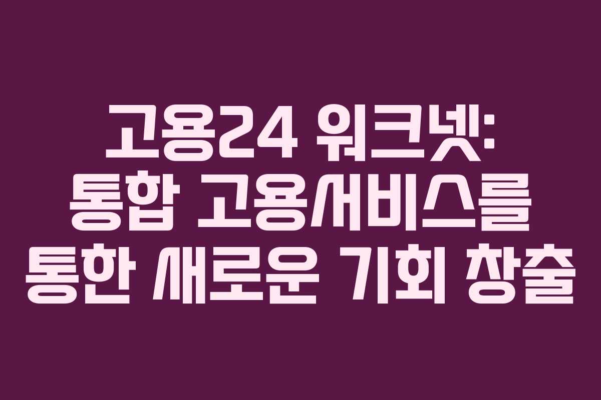 고용24 워크넷: 통합 고용서비스를 통한 새로운 기회 창출