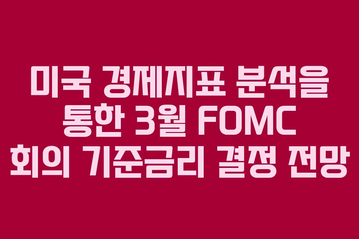 미국 경제지표 분석을 통한 3월 FOMC 회의 기준금리 결정 전망