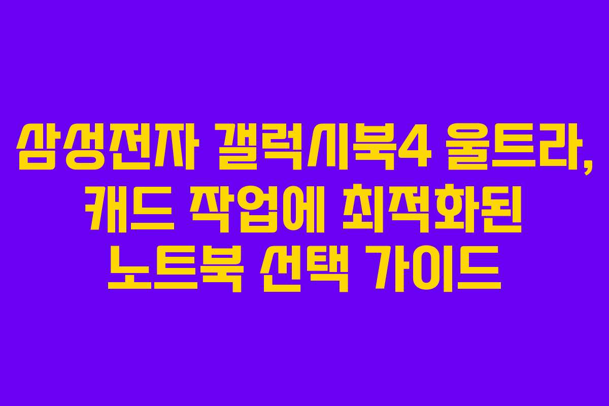 삼성전자 갤럭시북4 울트라, 캐드 작업에 최적화된 노트북 선택 가이드