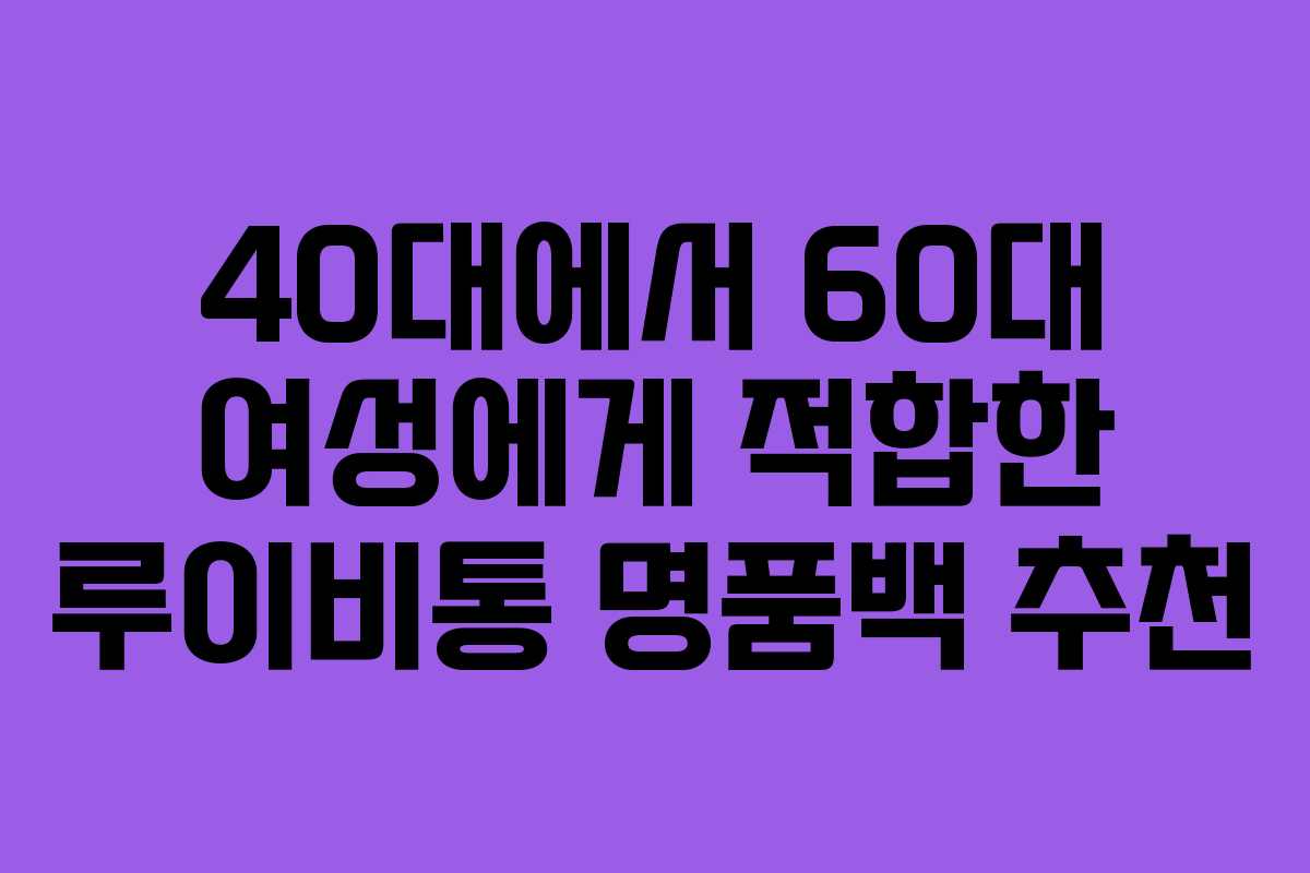 40대에서 60대 여성에게 적합한 루이비통 명품백 추천