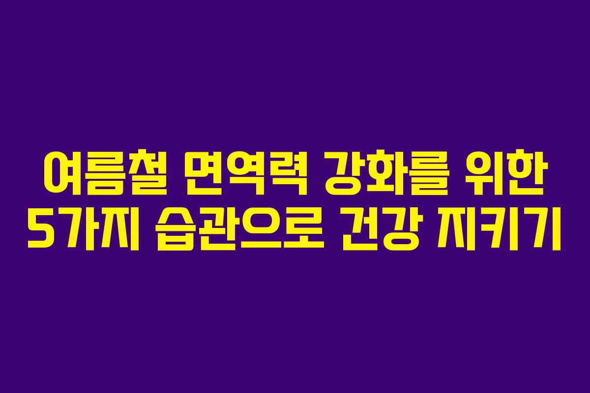 여름철 면역력 강화를 위한 5가지 습관으로 건강 지키기