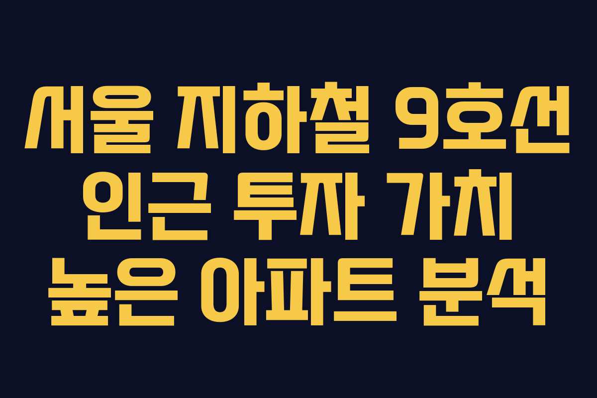 서울 지하철 9호선 인근 투자 가치 높은 아파트 분석