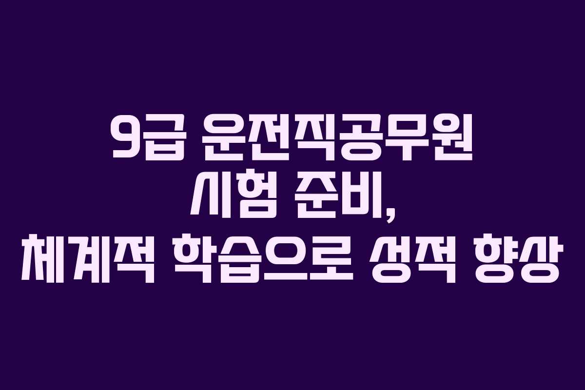9급 운전직공무원 시험 준비, 체계적 학습으로 성적 향상
