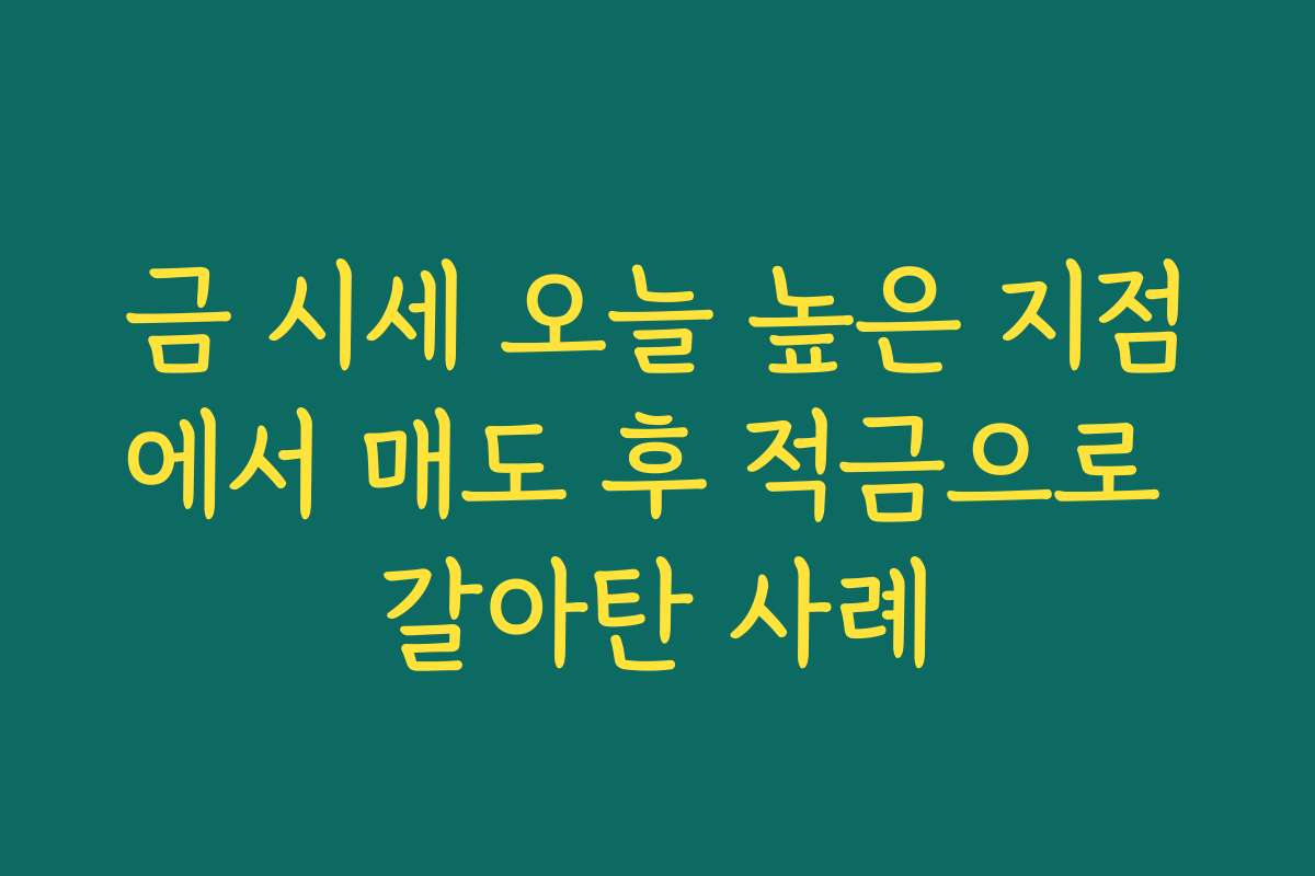 금 시세 오늘 높은 지점에서 매도 후 적금으로 갈아탄 사례
