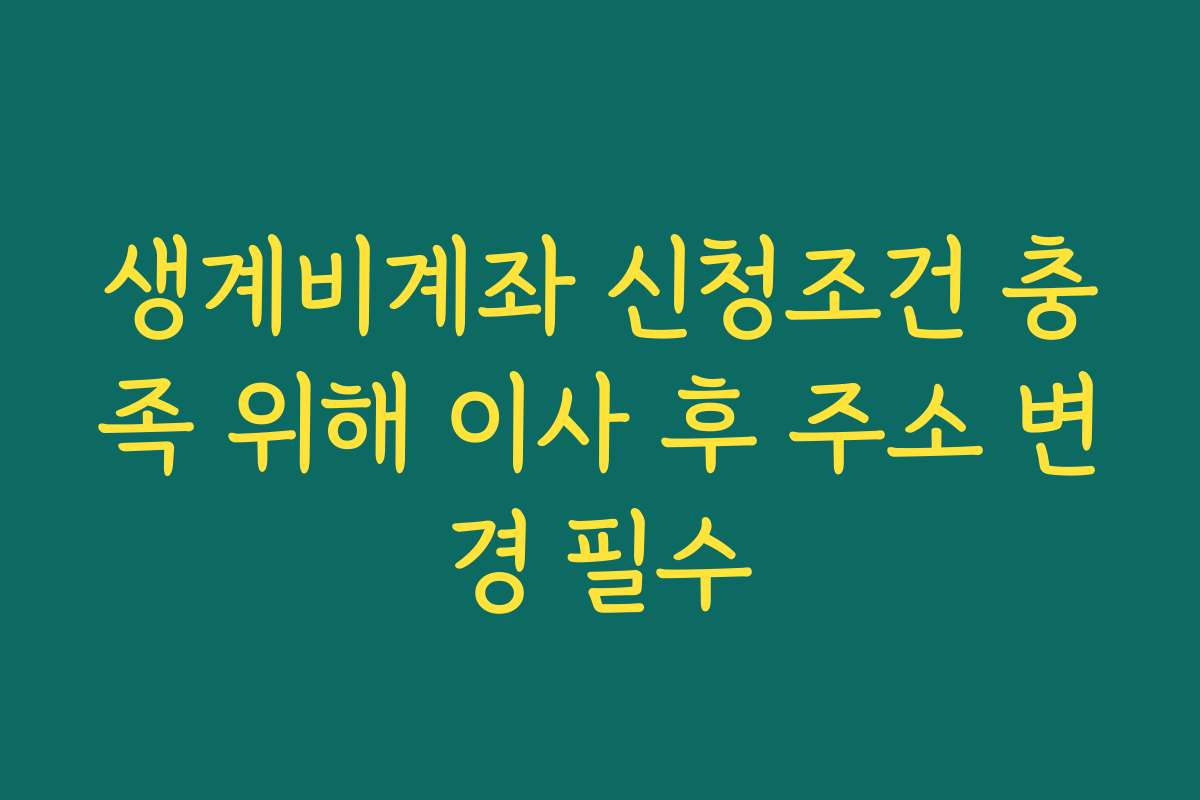 생계비계좌 신청조건 충족 위해 이사 후 주소 변경 필수