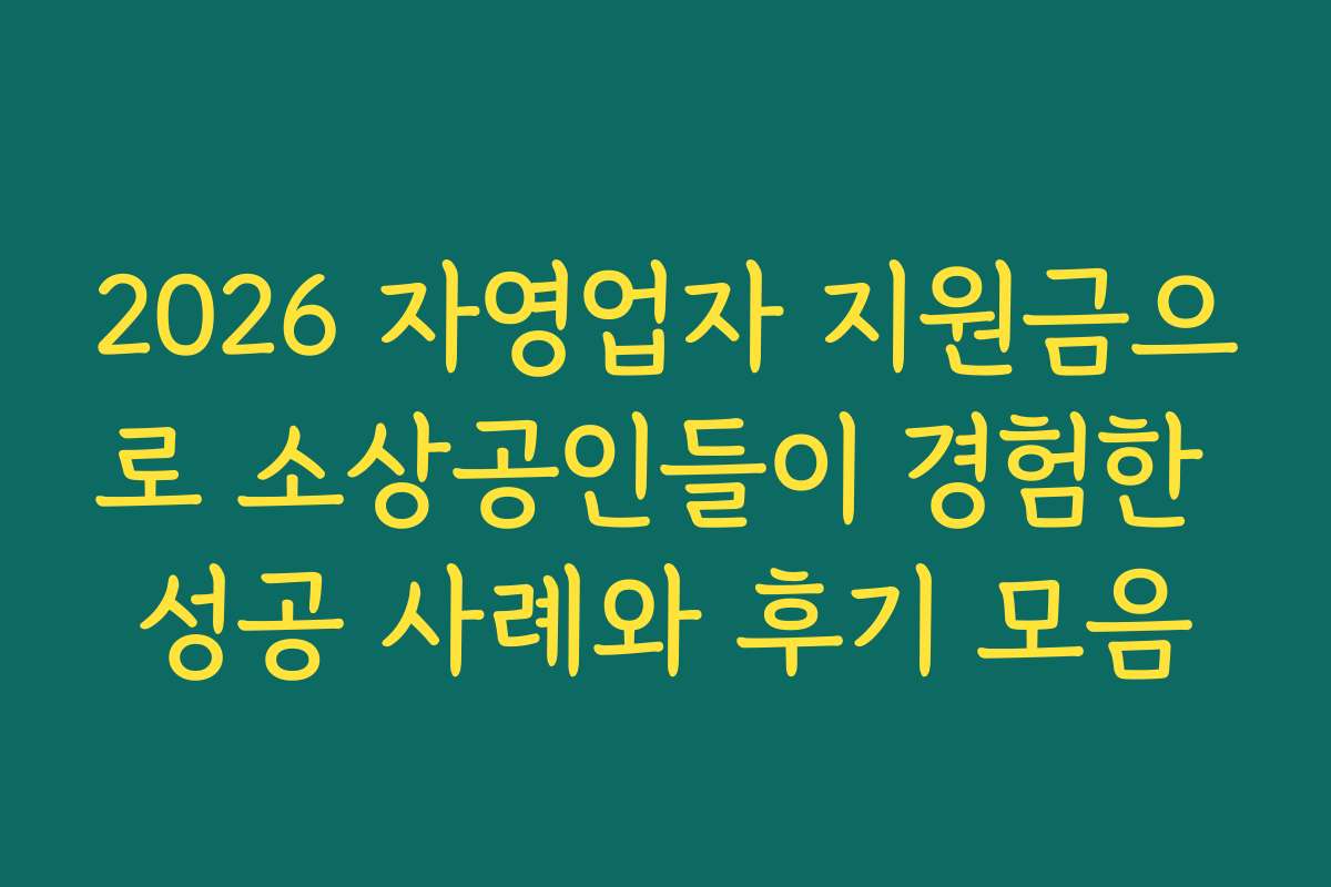 2026 자영업자 지원금으로 소상공인들이 경험한 성공 사례와 후기 모음