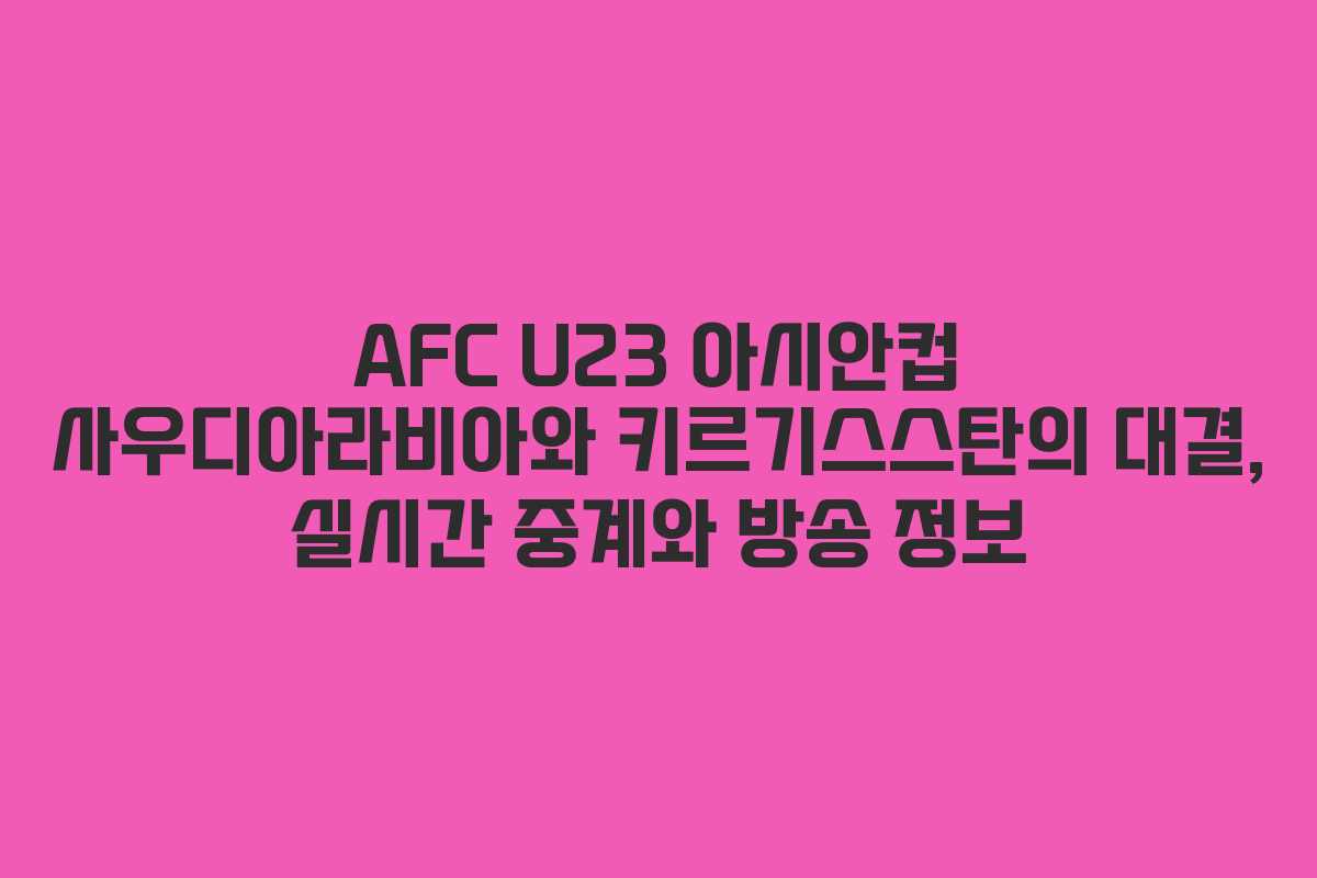 AFC U23 아시안컵 사우디아라비아와 키르기스스탄의 대결, 실시간 중계와 방송 정보
