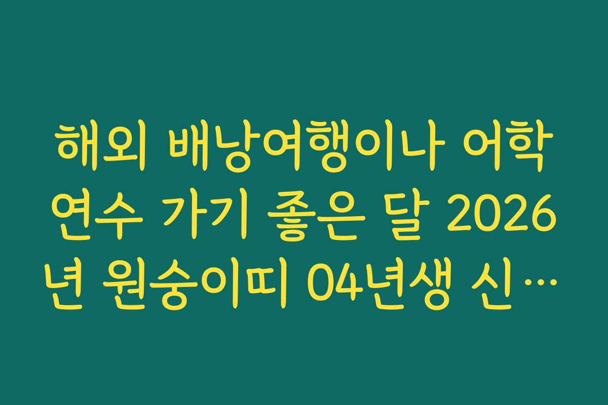 해외 배낭여행이나 어학연수 가기 좋은 달 2026년 원숭이띠 04년생 신년 운세