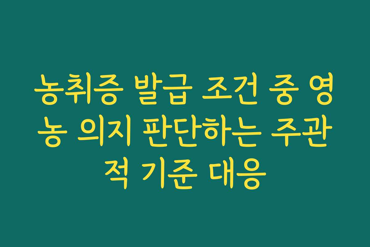 농취증 발급 조건 중 영농 의지 판단하는 주관적 기준 대응