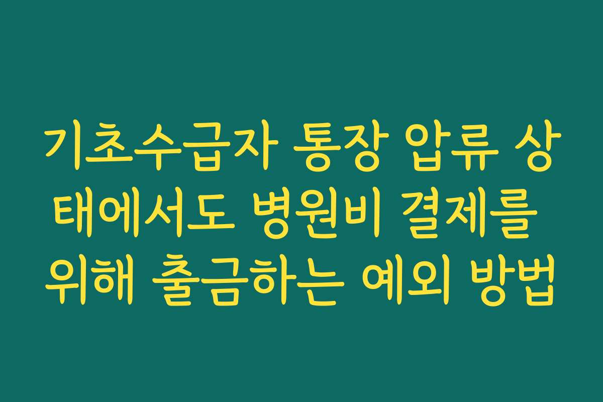 기초수급자 통장 압류 상태에서도 병원비 결제를 위해 출금하는 예외 방법