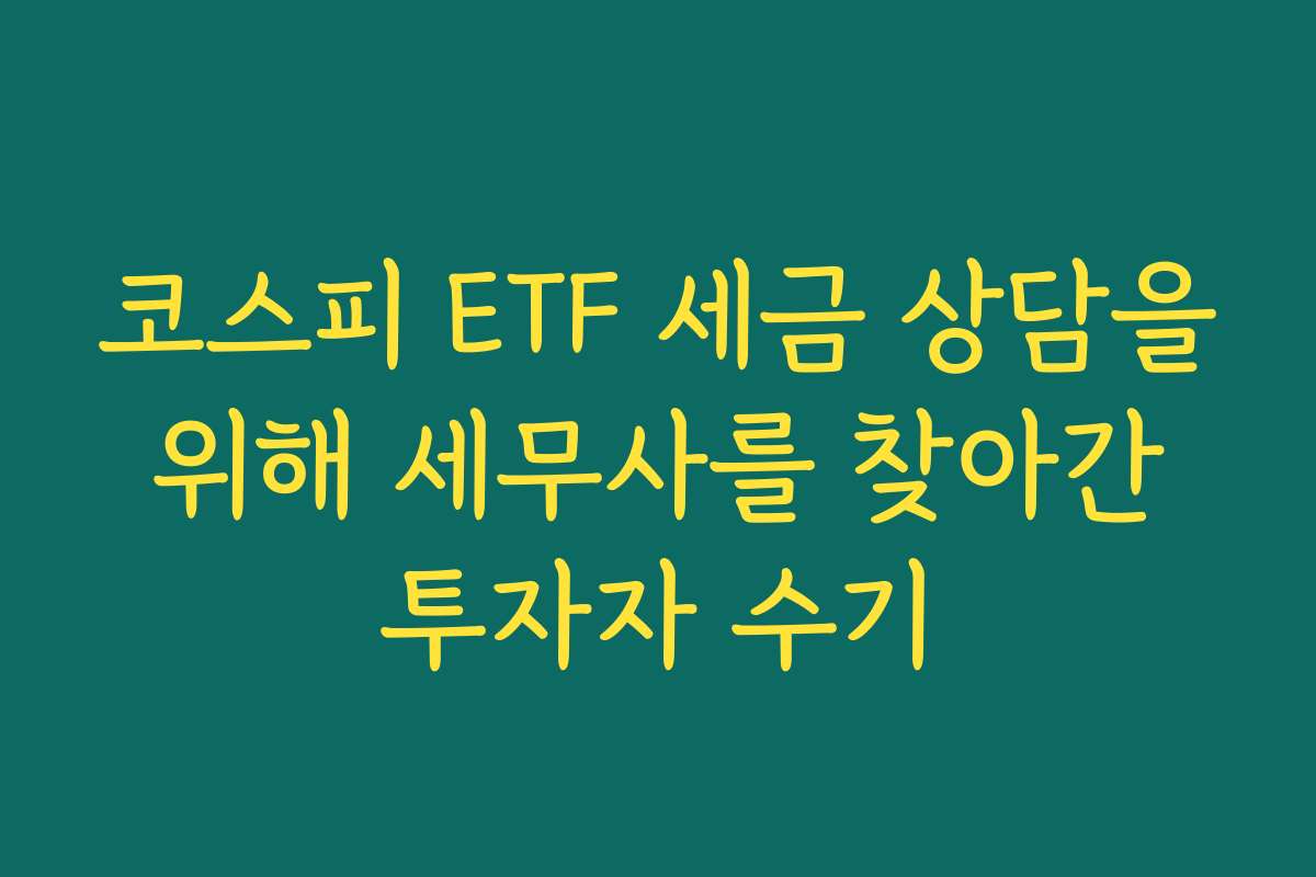 코스피 ETF 세금 상담을 위해 세무사를 찾아간 투자자 수기