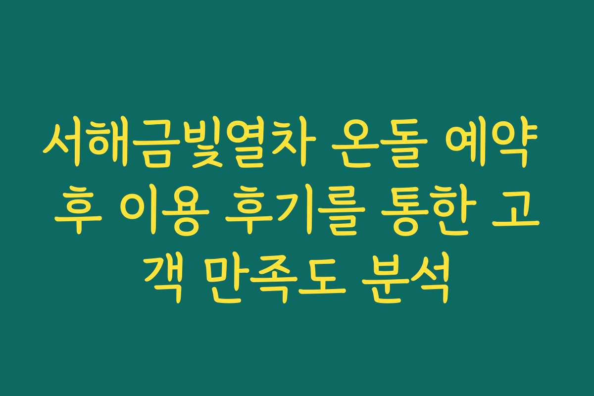 서해금빛열차 온돌 예약 후 이용 후기를 통한 고객 만족도 분석