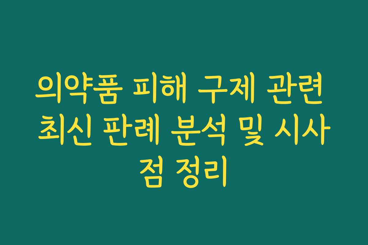 의약품 피해 구제 관련 최신 판례 분석 및 시사점 정리