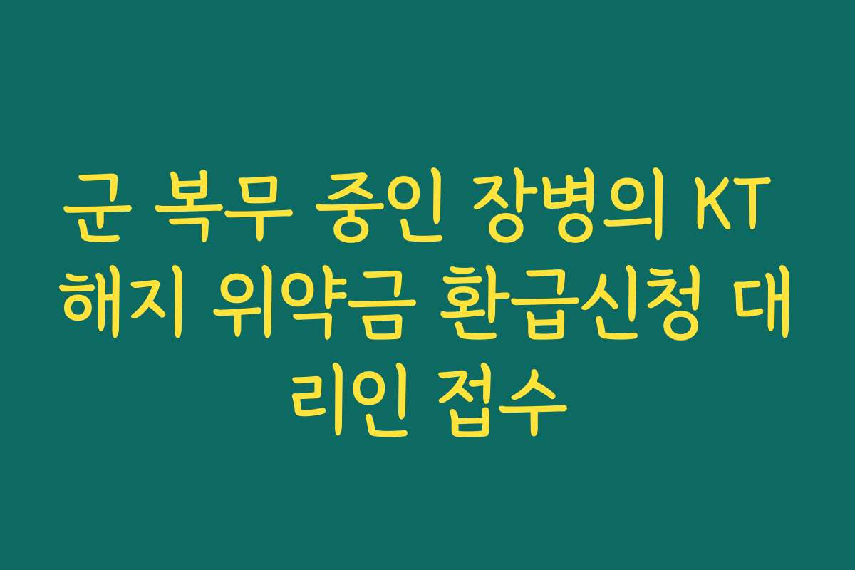 군 복무 중인 장병의 KT 해지 위약금 환급신청 대리인 접수