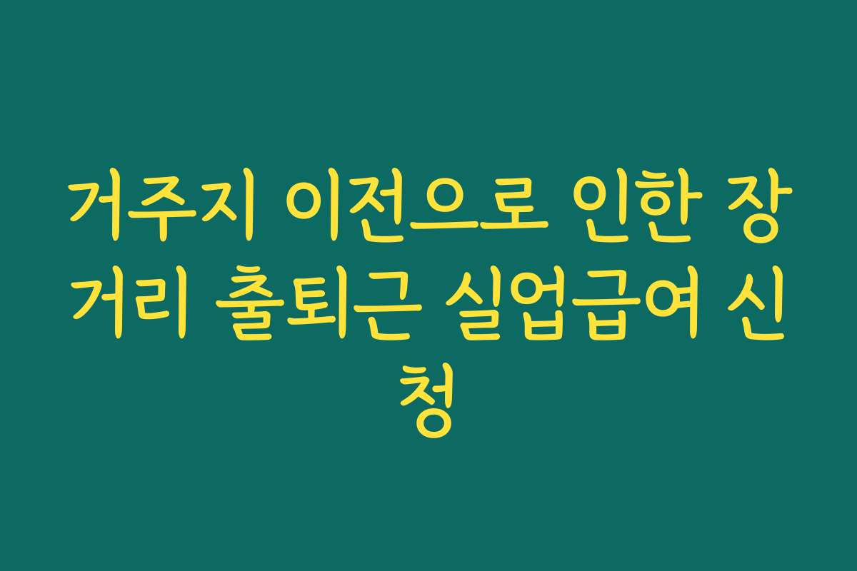 거주지 이전으로 인한 장거리 출퇴근 실업급여 신청