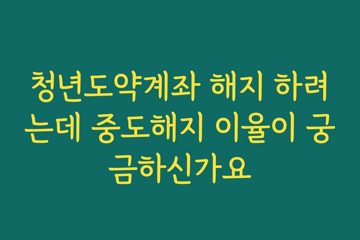 청년도약계좌 해지 하려는데 중도해지 이율이 궁금하신가요