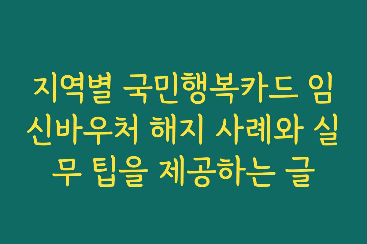 지역별 국민행복카드 임신바우처 해지 사례와 실무 팁을 제공하는 글