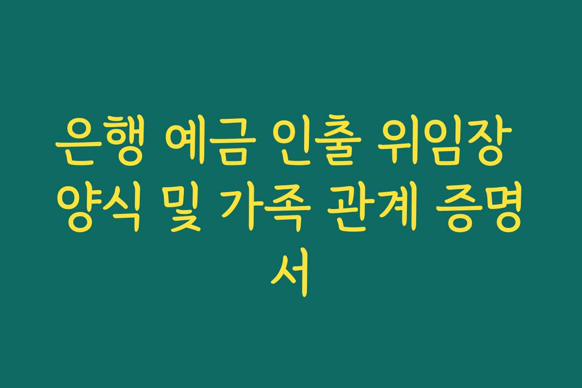 은행 예금 인출 위임장 양식 및 가족 관계 증명서
