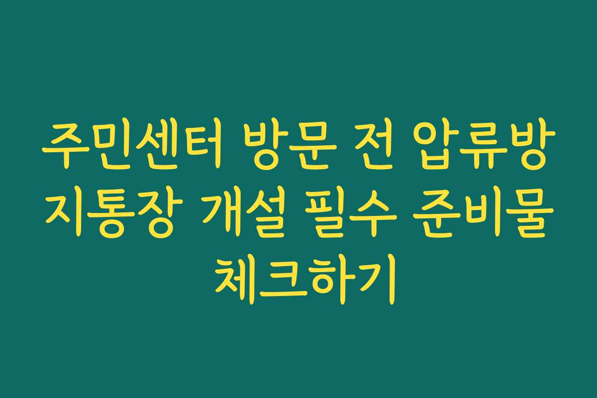 주민센터 방문 전 압류방지통장 개설 필수 준비물 체크하기