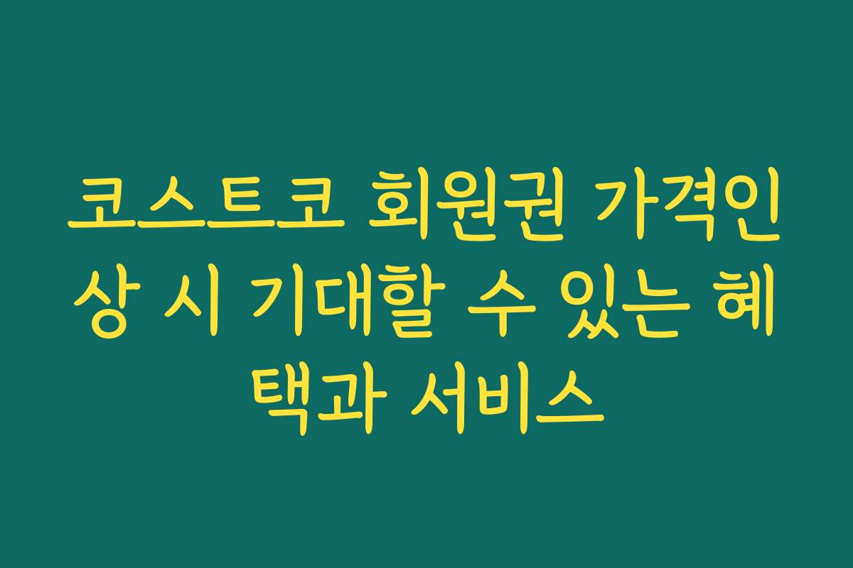 코스트코 회원권 가격인상 시 기대할 수 있는 혜택과 서비스