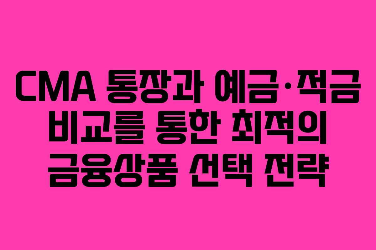 CMA 통장과 예금·적금 비교를 통한 최적의 금융상품 선택 전략