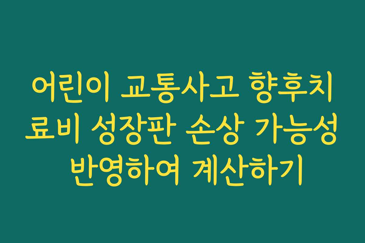 어린이 교통사고 향후치료비 성장판 손상 가능성 반영하여 계산하기