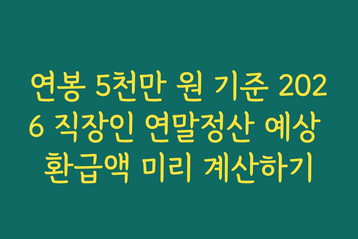 연봉 5천만 원 기준 2026 직장인 연말정산 예상 환급액 미리 계산하기