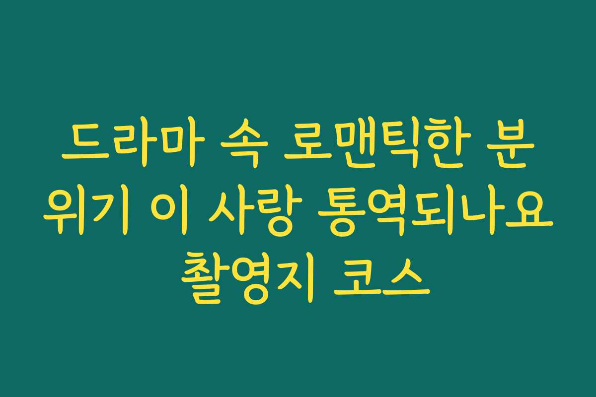 드라마 속 로맨틱한 분위기 이 사랑 통역되나요 촬영지 코스
